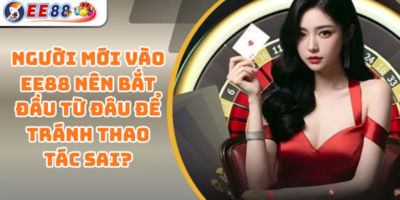 Người Mới Vào EE88 Nên Bắt Đầu Từ Đâu Để Tránh Thao Tác Sai?